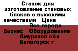  Станок для изготовление стеновых блоков с высокими качествами › Цена ­ 311 592 799 - Все города Бизнес » Оборудование   . Амурская обл.,Белогорск г.